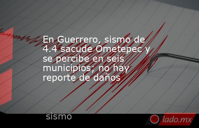 En Guerrero, sismo de 4.4 sacude Ometepec y se percibe en seis municipios; no hay reporte de daños. Noticias en tiempo real