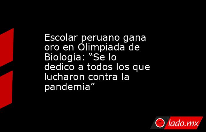 Escolar peruano gana oro en Olimpiada de Biología: “Se lo dedico a todos los que lucharon contra la pandemia”. Noticias en tiempo real