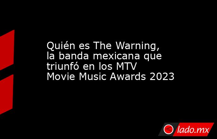 Quién es The Warning, la banda mexicana que triunfó en los MTV Movie Music Awards 2023. Noticias en tiempo real