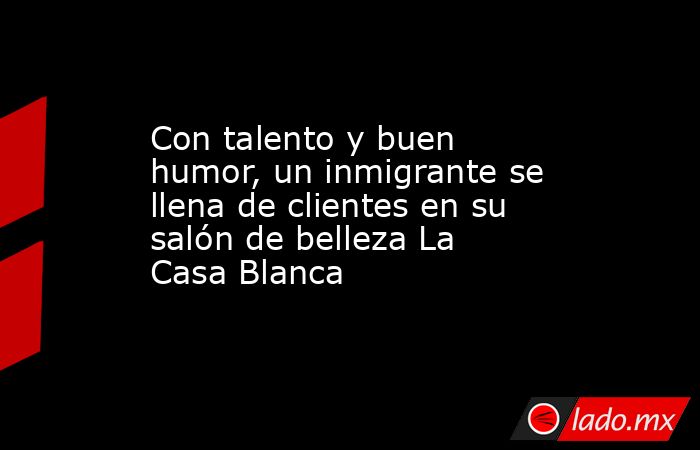 Con talento y buen humor, un inmigrante se llena de clientes en su salón de belleza La Casa Blanca. Noticias en tiempo real