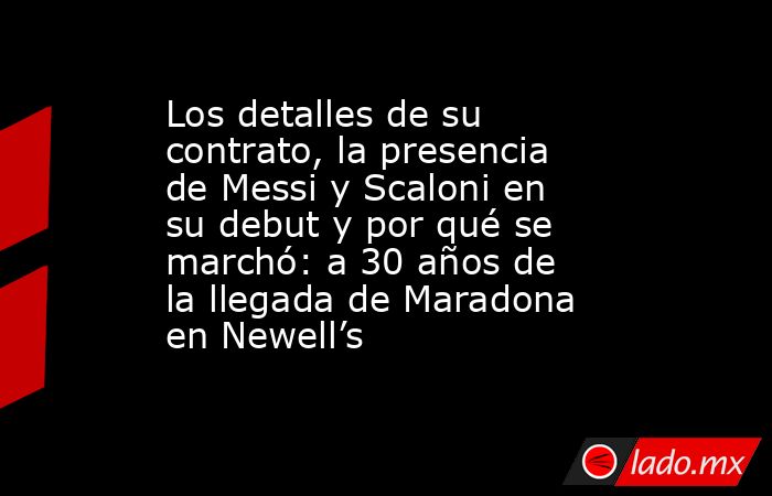 Los detalles de su contrato, la presencia de Messi y Scaloni en su debut y por qué se marchó: a 30 años de la llegada de Maradona en Newell’s. Noticias en tiempo real