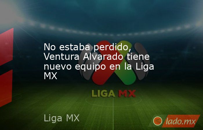 No estaba perdido, Ventura Alvarado tiene nuevo equipo en la Liga MX. Noticias en tiempo real