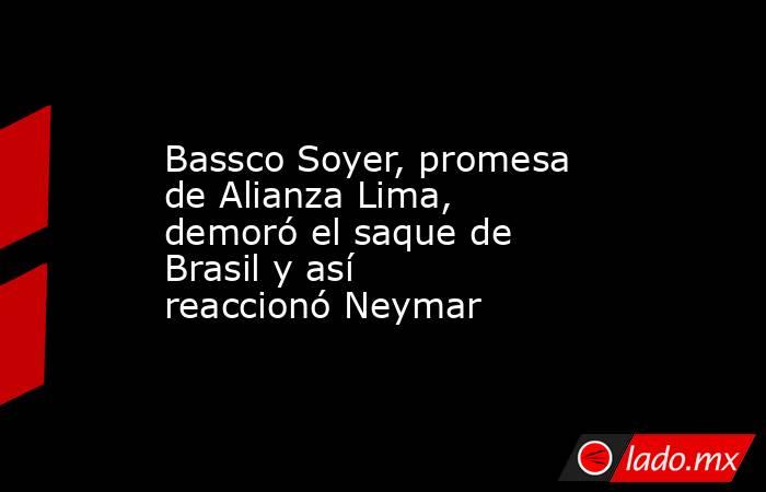 Bassco Soyer, promesa de Alianza Lima, demoró el saque de Brasil y así reaccionó Neymar. Noticias en tiempo real