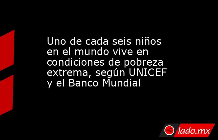 Uno de cada seis niños en el mundo vive en condiciones de pobreza extrema, según UNICEF y el Banco Mundial. Noticias en tiempo real