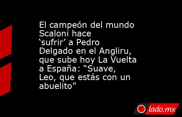 El campeón del mundo Scaloni hace ‘sufrir’ a Pedro Delgado en el Angliru, que sube hoy La Vuelta a España: “Suave, Leo, que estás con un abuelito”. Noticias en tiempo real