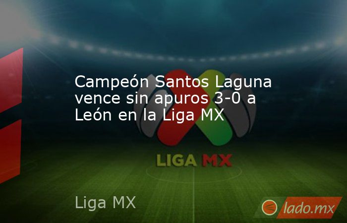 Campeón Santos Laguna vence sin apuros 3-0 a León en la Liga MX. Noticias en tiempo real