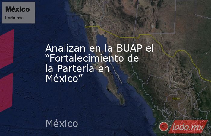 Analizan en la BUAP el “Fortalecimiento de la Partería en México”. Noticias en tiempo real