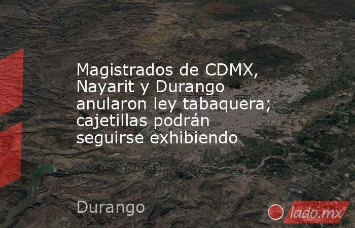Magistrados de CDMX, Nayarit y Durango anularon ley tabaquera; cajetillas podrán seguirse exhibiendo. Noticias en tiempo real