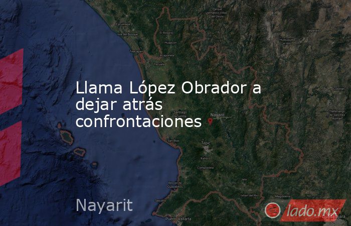 Llama López Obrador a dejar atrás confrontaciones. Noticias en tiempo real