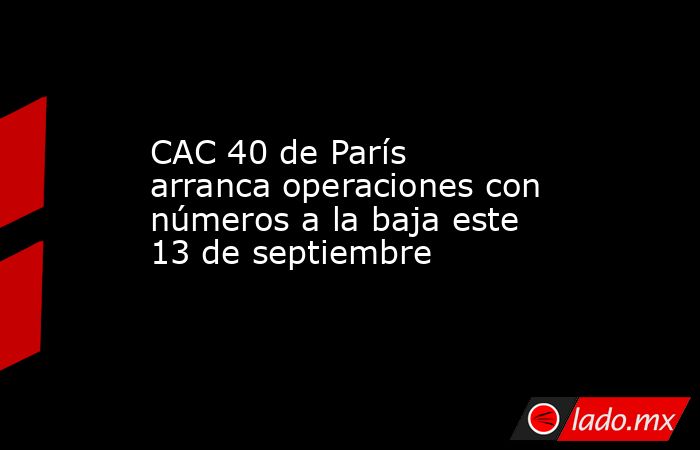 CAC 40 de París arranca operaciones con números a la baja este 13 de septiembre. Noticias en tiempo real