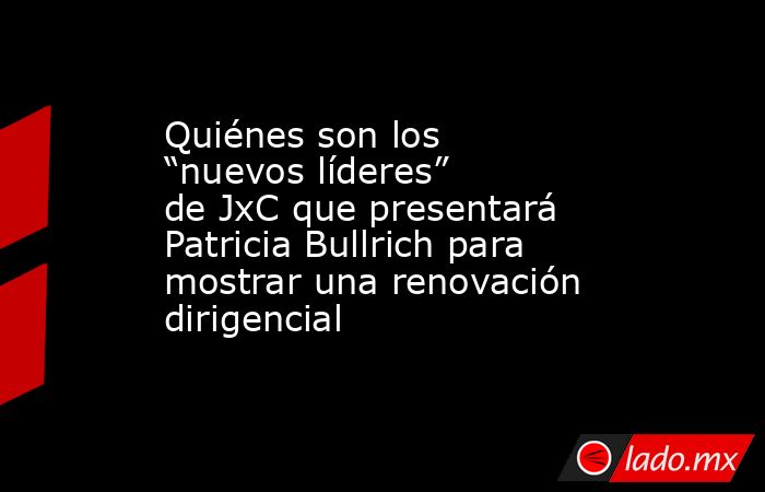Quiénes son los “nuevos líderes” de JxC que presentará Patricia Bullrich para mostrar una renovación dirigencial. Noticias en tiempo real