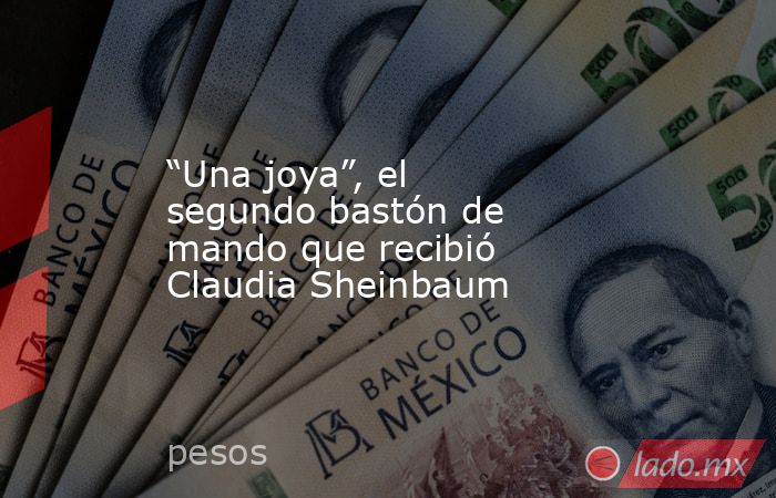“Una joya”, el segundo bastón de mando que recibió Claudia Sheinbaum. Noticias en tiempo real