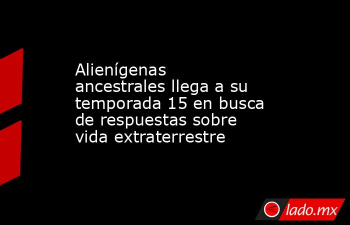 Alienígenas ancestrales llega a su temporada 15 en busca de respuestas sobre vida extraterrestre . Noticias en tiempo real