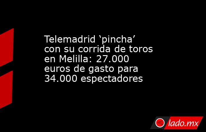 Telemadrid ‘pincha’ con su corrida de toros en Melilla: 27.000 euros de gasto para 34.000 espectadores. Noticias en tiempo real