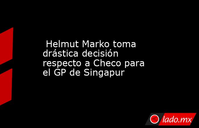  Helmut Marko toma drástica decisión respecto a Checo para el GP de Singapur. Noticias en tiempo real