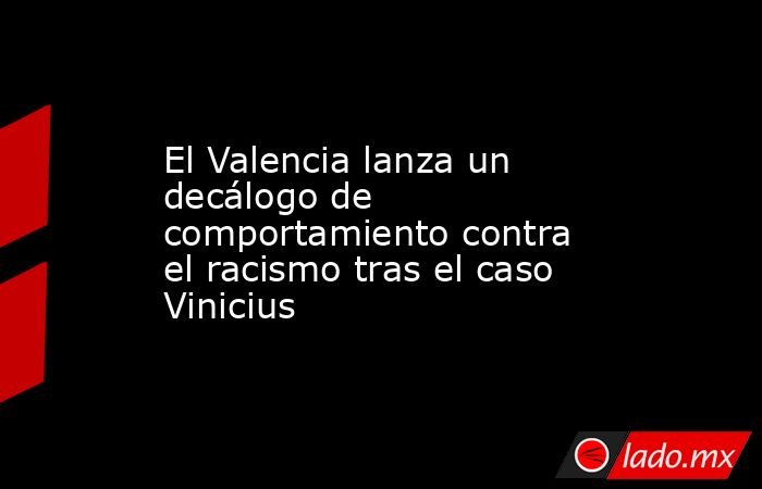El Valencia lanza un decálogo de comportamiento contra el racismo tras el caso Vinicius. Noticias en tiempo real