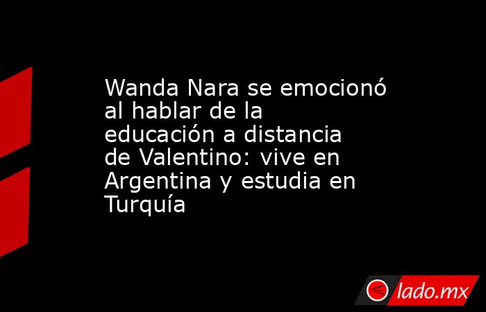 Wanda Nara se emocionó al hablar de la educación a distancia de Valentino: vive en Argentina y estudia en Turquía. Noticias en tiempo real