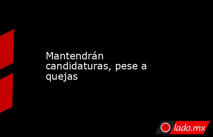 Mantendrán candidaturas, pese a quejas. Noticias en tiempo real