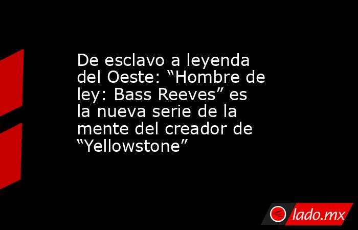 De esclavo a leyenda del Oeste: “Hombre de ley: Bass Reeves” es la nueva serie de la mente del creador de “Yellowstone”. Noticias en tiempo real