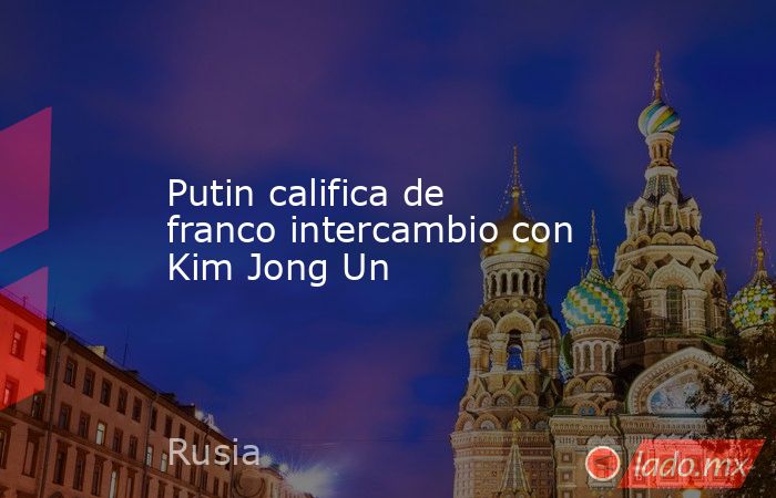Putin califica de franco intercambio con Kim Jong Un. Noticias en tiempo real