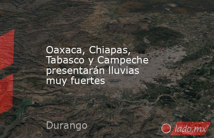 Oaxaca, Chiapas, Tabasco y Campeche presentarán lluvias muy fuertes. Noticias en tiempo real