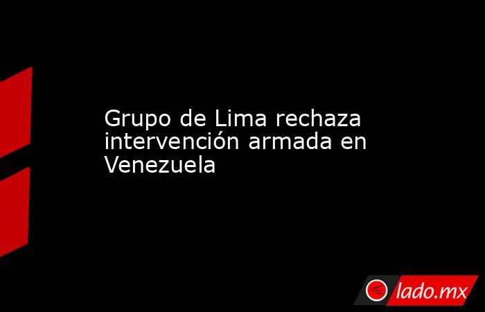 Grupo de Lima rechaza intervención armada en Venezuela . Noticias en tiempo real