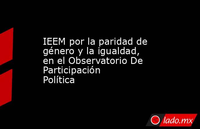 IEEM por la paridad de género y la igualdad, en el Observatorio De Participación Política. Noticias en tiempo real