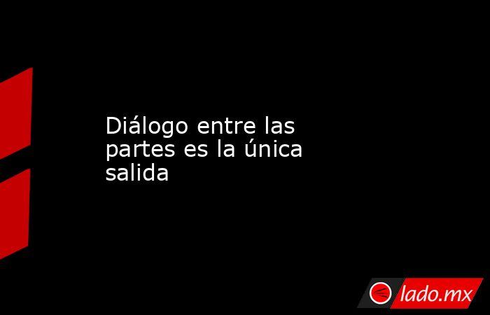 Diálogo entre las partes es la única salida. Noticias en tiempo real
