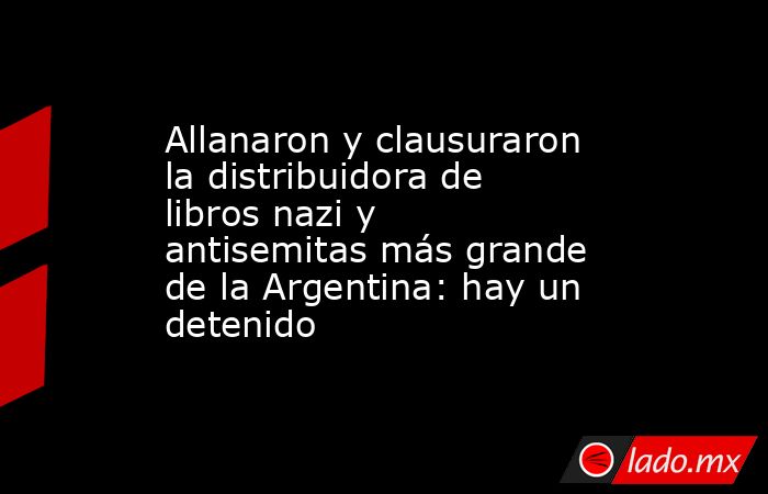 Allanaron y clausuraron la distribuidora de libros nazi y antisemitas más grande de la Argentina: hay un detenido. Noticias en tiempo real