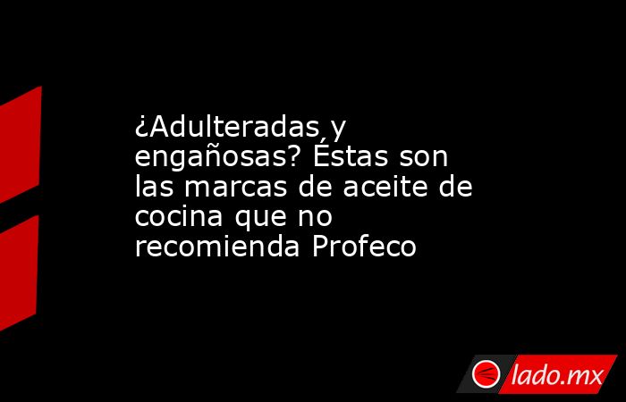 ¿Adulteradas y engañosas? Éstas son las marcas de aceite de cocina que no recomienda Profeco. Noticias en tiempo real
