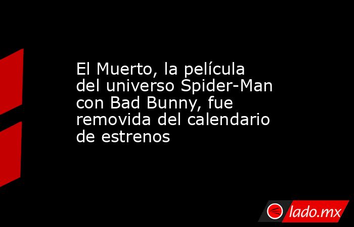 El Muerto, la película del universo Spider-Man con Bad Bunny, fue removida del calendario de estrenos. Noticias en tiempo real