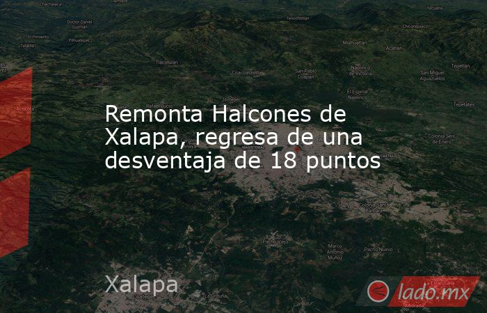 Remonta Halcones de Xalapa, regresa de una desventaja de 18 puntos. Noticias en tiempo real