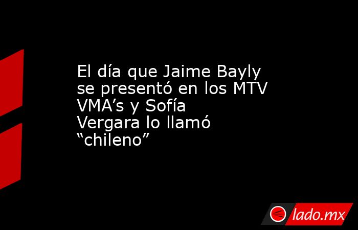 El día que Jaime Bayly se presentó en los MTV VMA’s y Sofía Vergara lo llamó “chileno”  . Noticias en tiempo real