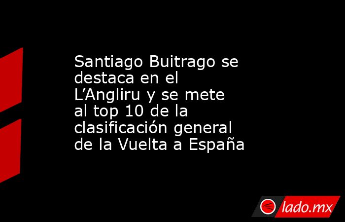 Santiago Buitrago se destaca en el L’Angliru y se mete al top 10 de la clasificación general de la Vuelta a España. Noticias en tiempo real