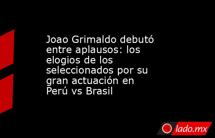 Joao Grimaldo debutó entre aplausos: los elogios de los seleccionados por su gran actuación en Perú vs Brasil . Noticias en tiempo real