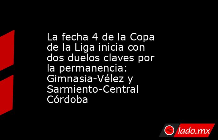 La fecha 4 de la Copa de la Liga inicia con dos duelos claves por la permanencia: Gimnasia-Vélez y Sarmiento-Central Córdoba. Noticias en tiempo real