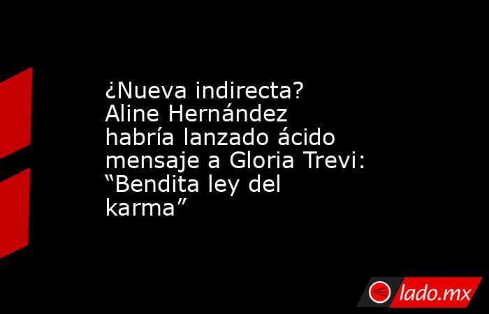 ¿Nueva indirecta? Aline Hernández  habría lanzado ácido mensaje a Gloria Trevi: “Bendita ley del karma”. Noticias en tiempo real