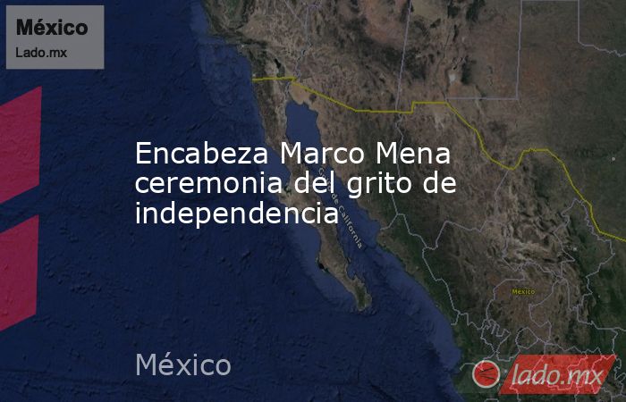 Encabeza Marco Mena ceremonia del grito de independencia. Noticias en tiempo real
