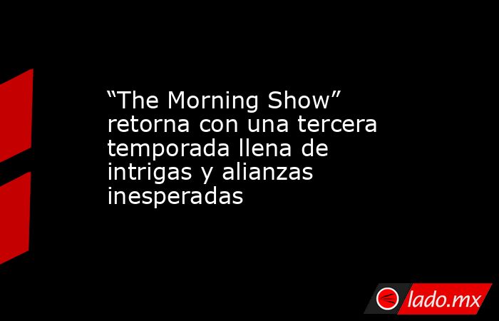 “The Morning Show” retorna con una tercera temporada llena de intrigas y alianzas inesperadas. Noticias en tiempo real