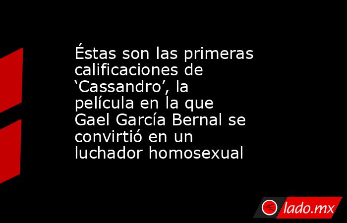 Éstas son las primeras calificaciones de ‘Cassandro’, la película en la que Gael García Bernal se convirtió en un luchador homosexual. Noticias en tiempo real