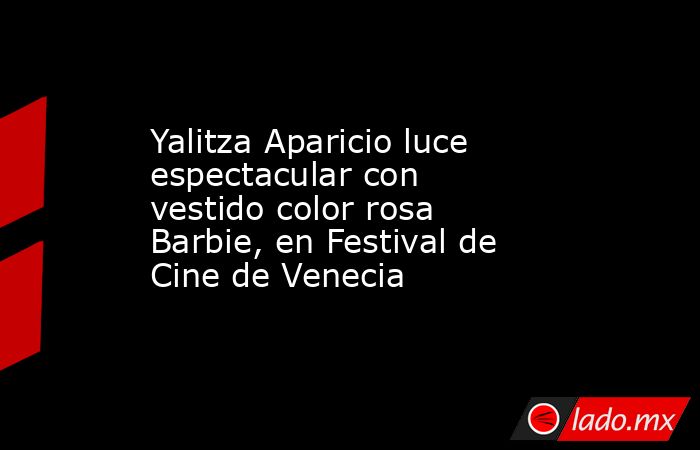 Yalitza Aparicio luce espectacular con vestido color rosa Barbie, en Festival de Cine de Venecia. Noticias en tiempo real
