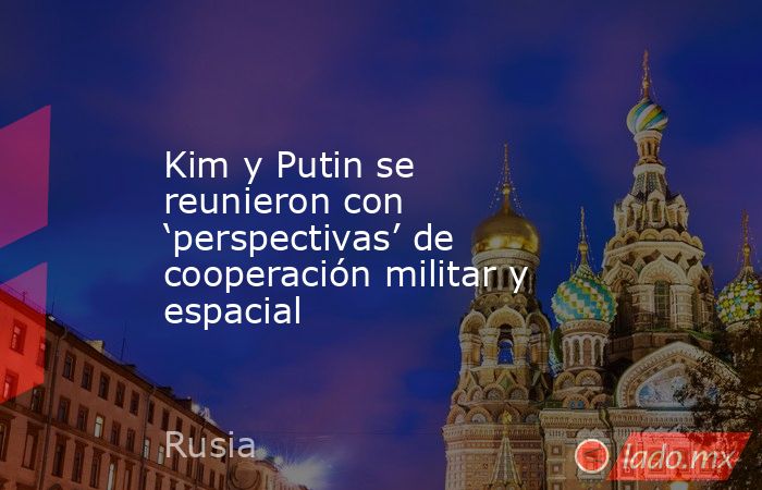 Kim y Putin se reunieron con ‘perspectivas’ de cooperación militar y espacial. Noticias en tiempo real