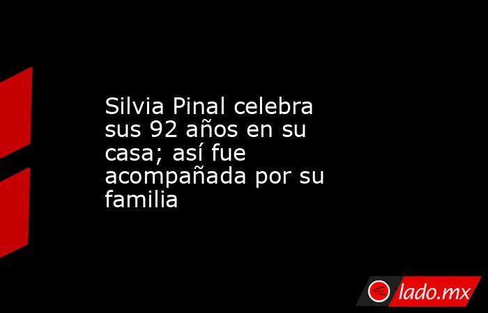 Silvia Pinal celebra sus 92 años en su casa; así fue acompañada por su familia. Noticias en tiempo real