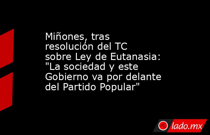 Miñones, tras resolución del TC sobre Ley de Eutanasia: 