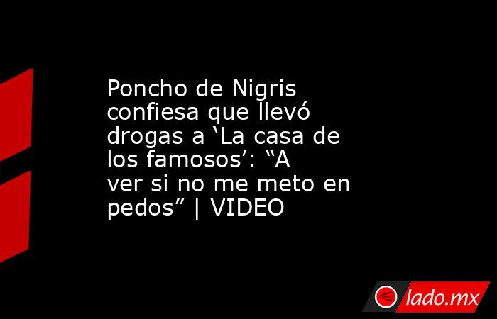 Poncho de Nigris confiesa que llevó drogas a ‘La casa de los famosos’: “A ver si no me meto en pedos” | VIDEO. Noticias en tiempo real