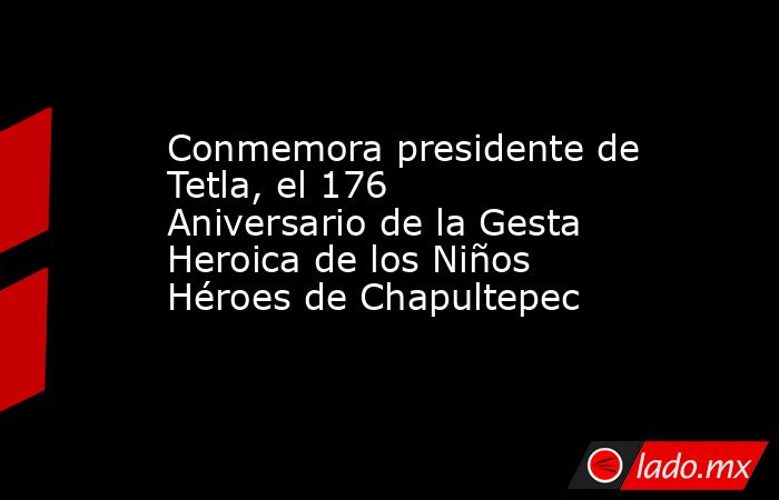 Conmemora presidente de Tetla, el 176 Aniversario de la Gesta Heroica de los Niños Héroes de Chapultepec. Noticias en tiempo real