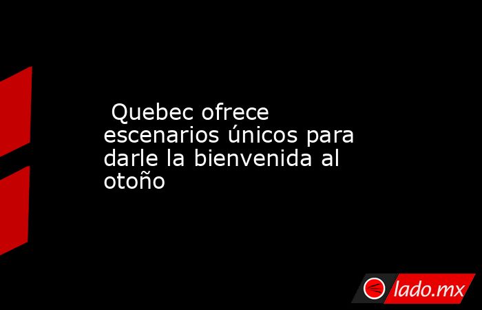  Quebec ofrece escenarios únicos para darle la bienvenida al otoño. Noticias en tiempo real