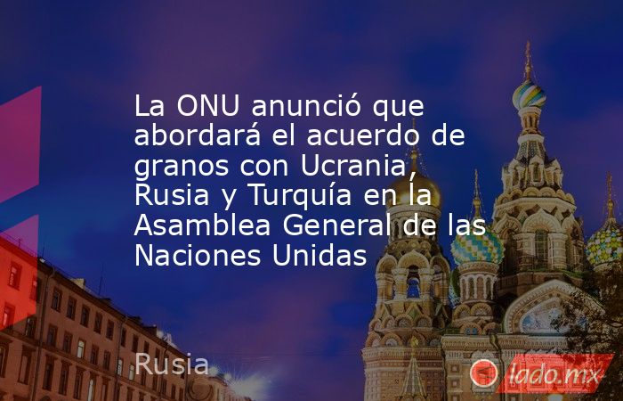 La ONU anunció que abordará el acuerdo de granos con Ucrania, Rusia y Turquía en la Asamblea General de las Naciones Unidas. Noticias en tiempo real