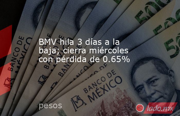 BMV hila 3 días a la baja; cierra miércoles con pérdida de 0.65%. Noticias en tiempo real
