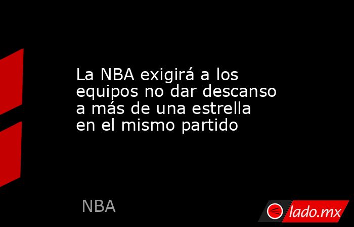 La NBA exigirá a los equipos no dar descanso a más de una estrella en el mismo partido. Noticias en tiempo real